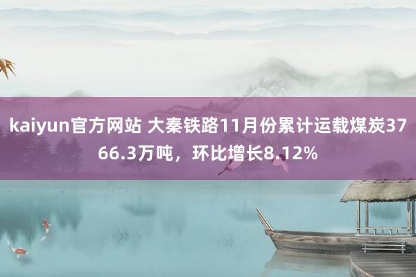 kaiyun官方网站 大秦铁路11月份累计运载煤炭3766.3万吨，环比增长8.12%