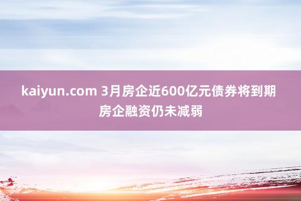 kaiyun.com 3月房企近600亿元债券将到期 房企融资仍未减弱