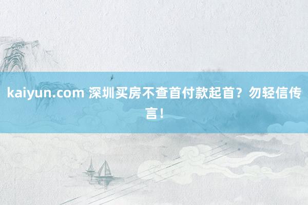 kaiyun.com 深圳买房不查首付款起首？勿轻信传言！