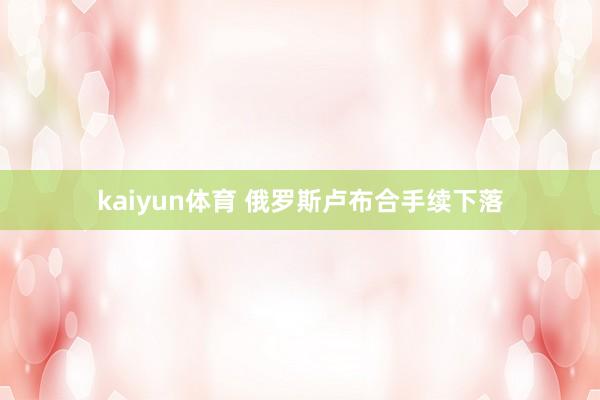 kaiyun体育 俄罗斯卢布合手续下落