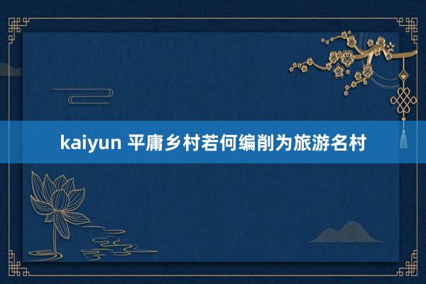 kaiyun 平庸乡村若何编削为旅游名村