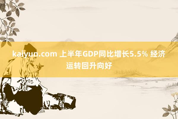 kaiyun.com 上半年GDP同比增长5.5% 经济运转回升向好