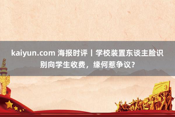 kaiyun.com 海报时评丨学校装置东谈主脸识别向学生收费，缘何惹争议？