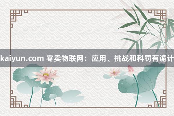 kaiyun.com 零卖物联网：应用、挑战和科罚有诡计