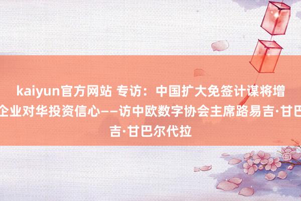 kaiyun官方网站 专访：中国扩大免签计谋将增强欧洲企业对华投资信心——访中欧数字协会主席路易吉·甘巴尔代拉