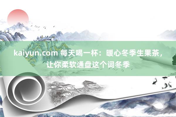 kaiyun.com 每天喝一杯：暖心冬季生果茶，让你柔软通盘这个词冬季