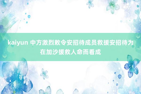 kaiyun 中方激烈敕令安招待成员救援安招待为在加沙援救人命而看成