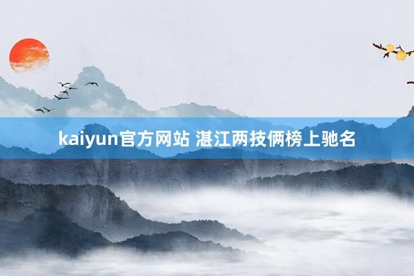 kaiyun官方网站 湛江两技俩榜上驰名