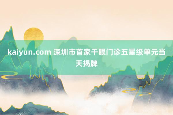 kaiyun.com 深圳市首家干眼门诊五星级单元当天揭牌