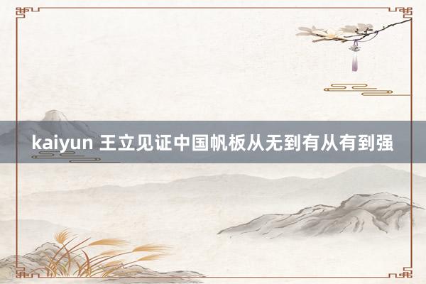 kaiyun 王立见证中国帆板从无到有从有到强