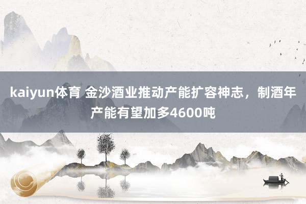 kaiyun体育 金沙酒业推动产能扩容神志，制酒年产能有望加多4600吨