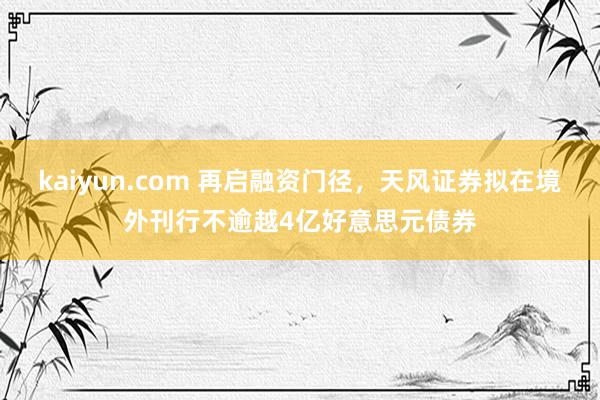 kaiyun.com 再启融资门径，天风证券拟在境外刊行不逾越4亿好意思元债券