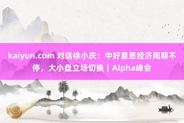 kaiyun.com 对话徐小庆：中好意思经济周期不停，大小盘立场切换｜Alpha峰会