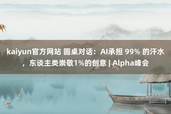 kaiyun官方网站 圆桌对话：AI承担 99% 的汗水，东谈主类崇敬1%的创意 | Alpha峰会