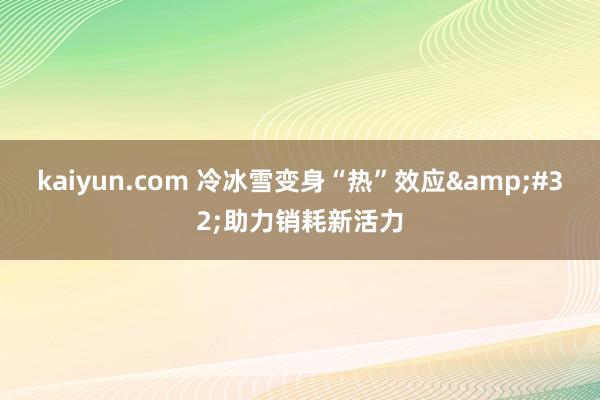 kaiyun.com 冷冰雪变身“热”效应&#32;助力销耗新活力