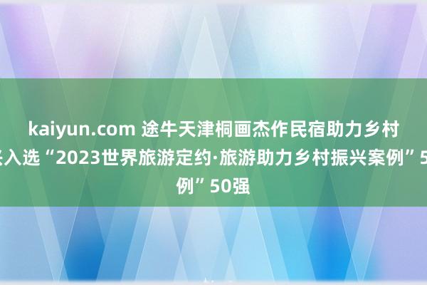 kaiyun.com 途牛天津桐画杰作民宿助力乡村振兴入选“2023世界旅游定约·旅游助力乡村振兴案例”50强