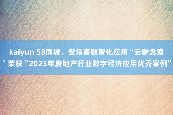 kaiyun 58同城、安堵客数智化应用“云瞻念察”荣获“2023年房地产行业数字经济应用优秀案例”