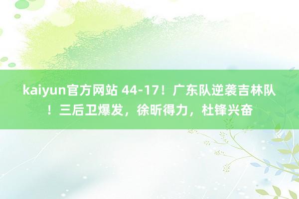 kaiyun官方网站 44-17！广东队逆袭吉林队！三后卫爆发，徐昕得力，杜锋兴奋