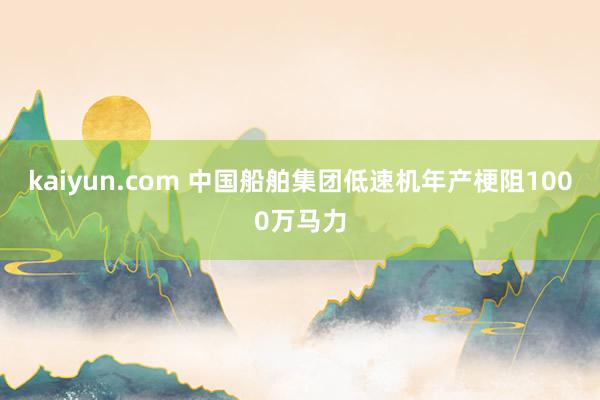 kaiyun.com 中国船舶集团低速机年产梗阻1000万马力