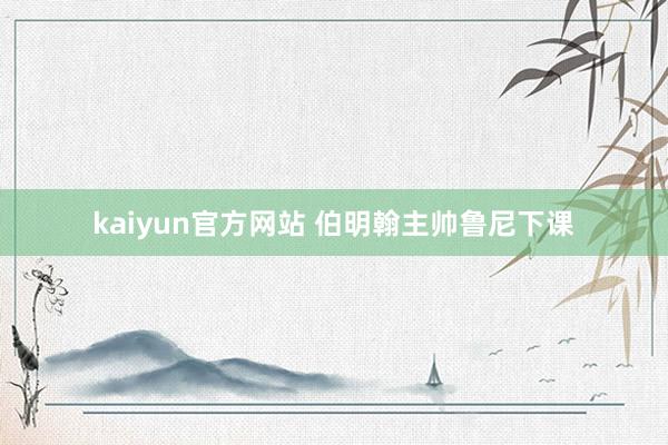 kaiyun官方网站 伯明翰主帅鲁尼下课