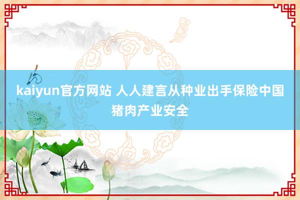 kaiyun官方网站 人人建言从种业出手保险中国猪肉产业安全