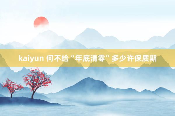 kaiyun 何不给“年底清零”多少许保质期