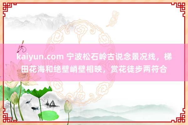 kaiyun.com 宁波松石岭古说念景况线，梯田花海和绝壁峭壁相映，赏花徒步两符合