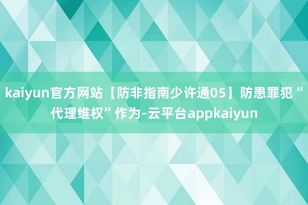 kaiyun官方网站【防非指南少许通05】防患罪犯“代理维权”作为-云平台appkaiyun