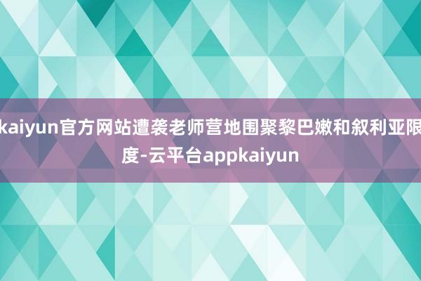 kaiyun官方网站遭袭老师营地围聚黎巴嫩和叙利亚限度-云平台appkaiyun