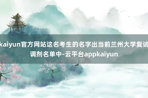 kaiyun官方网站这名考生的名字出当前兰州大学复试调剂名单中-云平台appkaiyun