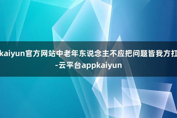 kaiyun官方网站中老年东说念主不应把问题皆我方扛-云平台appkaiyun