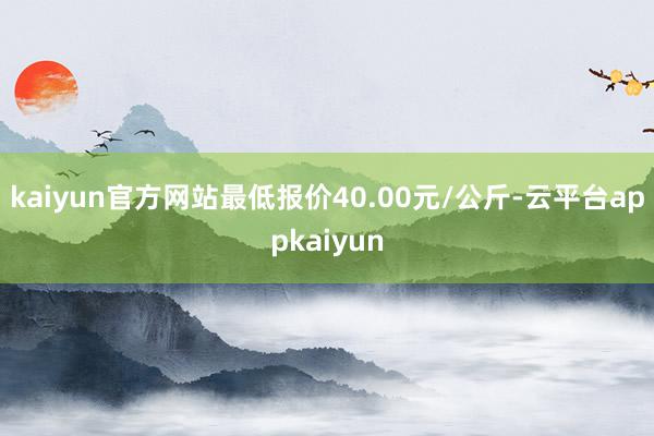 kaiyun官方网站最低报价40.00元/公斤-云平台appkaiyun