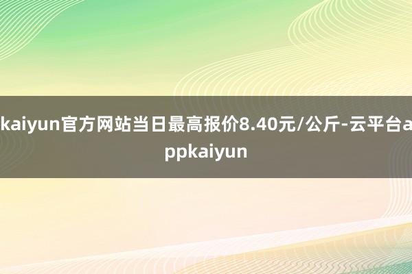 kaiyun官方网站当日最高报价8.40元/公斤-云平台appkaiyun