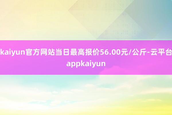 kaiyun官方网站当日最高报价56.00元/公斤-云平台appkaiyun