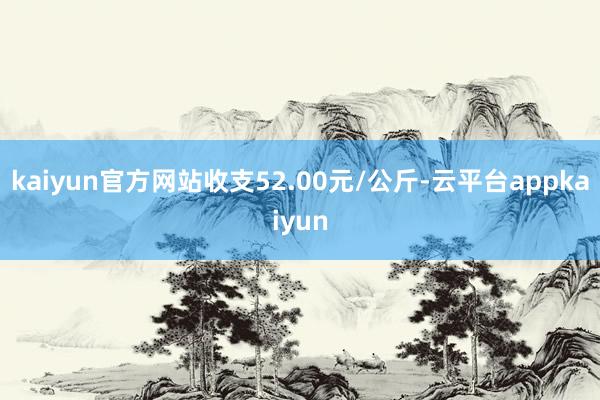 kaiyun官方网站收支52.00元/公斤-云平台appkaiyun