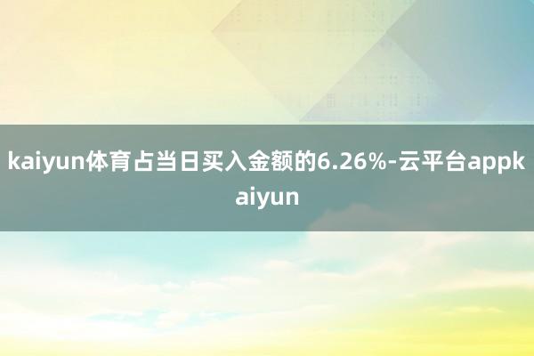 kaiyun体育占当日买入金额的6.26%-云平台appkaiyun