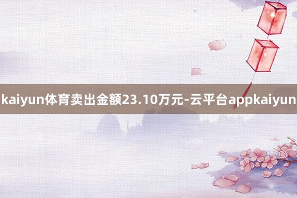 kaiyun体育卖出金额23.10万元-云平台appkaiyun