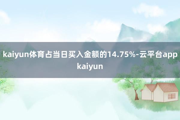 kaiyun体育占当日买入金额的14.75%-云平台appkaiyun