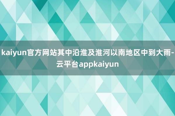 kaiyun官方网站其中沿淮及淮河以南地区中到大雨-云平台appkaiyun