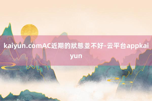 kaiyun.com　　AC近期的狀態並不好-云平台appkaiyun