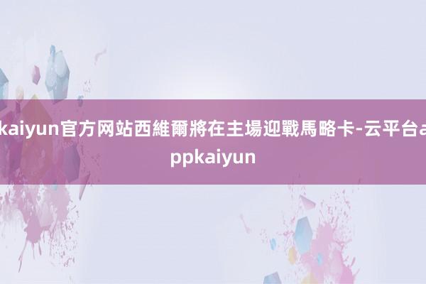 kaiyun官方网站西維爾將在主場迎戰馬略卡-云平台appkaiyun