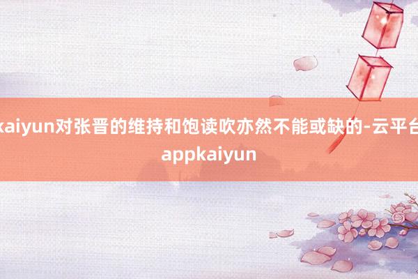 kaiyun对张晋的维持和饱读吹亦然不能或缺的-云平台appkaiyun