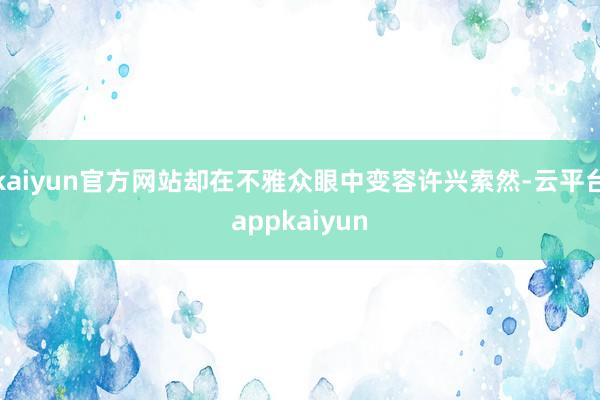 kaiyun官方网站却在不雅众眼中变容许兴索然-云平台appkaiyun