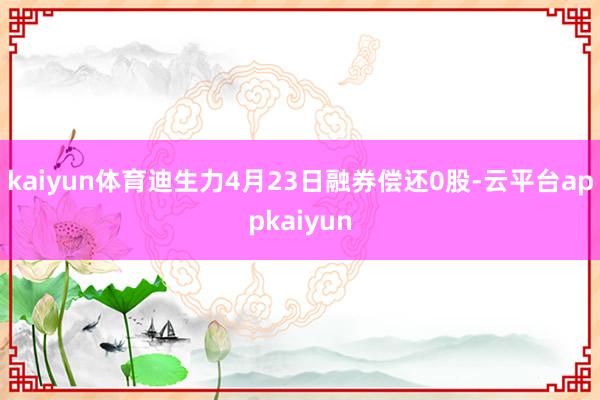 kaiyun体育迪生力4月23日融券偿还0股-云平台appkaiyun