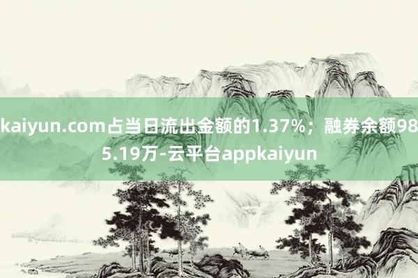 kaiyun.com占当日流出金额的1.37%；融券余额985.19万-云平台appkaiyun