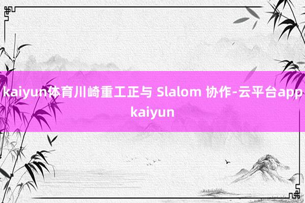 kaiyun体育川崎重工正与 Slalom 协作-云平台appkaiyun