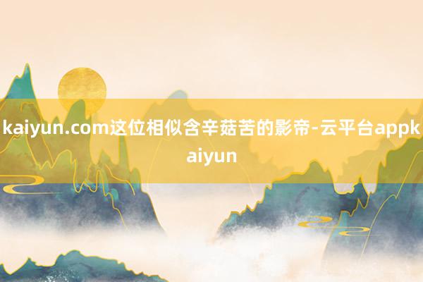 kaiyun.com这位相似含辛菇苦的影帝-云平台appkaiyun