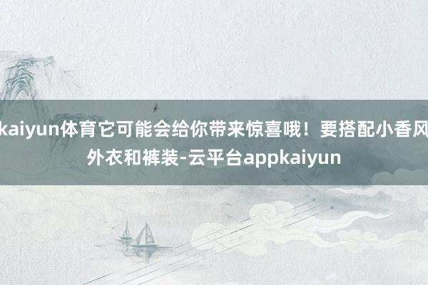 kaiyun体育它可能会给你带来惊喜哦！要搭配小香风外衣和裤装-云平台appkaiyun