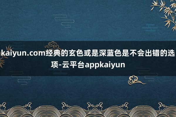 kaiyun.com经典的玄色或是深蓝色是不会出错的选项-云平台appkaiyun