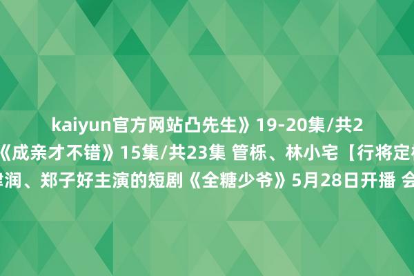 kaiyun官方网站凸先生》19-20集/共22集 娄滋博、成乔斯《成亲才不错》15集/共23集 管栎、林小宅【行将定档/待播的新剧】王津润、郑子好主演的短剧《全糖少爷》5月28日开播 会员看全集戚砚笛、萧子墨主演的短剧《恋恋茶园》5月28日开播秦海璐、保剑锋主演的电视剧《时光碰巧》定档6月3日刘亦菲、佟大为、林更新等主演的《玫瑰的故事》定档6月4日徐梦圆、扈帷主演的短剧《今天总裁告成退房了吗》5